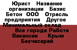 Юрист › Название организации ­ Базис-Бетон, ООО › Отрасль предприятия ­ Другое › Минимальный оклад ­ 25 000 - Все города Работа » Вакансии   . Крым,Бахчисарай